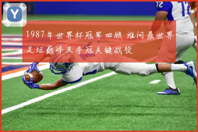 1987年世界杯冠军回顾 谁问鼎世界足坛巅峰及夺冠关键战役